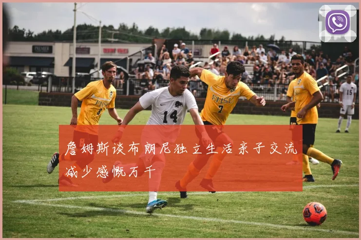 詹姆斯谈布朗尼独立生活亲子交流减少感慨万千