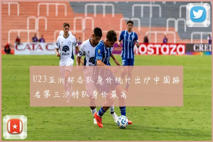 U23亚洲杯各队身价统计出炉中国排名第三沙特队身价最高