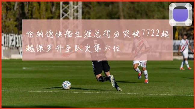 伦纳德快船生涯总得分突破7722超越保罗升至队史第六位