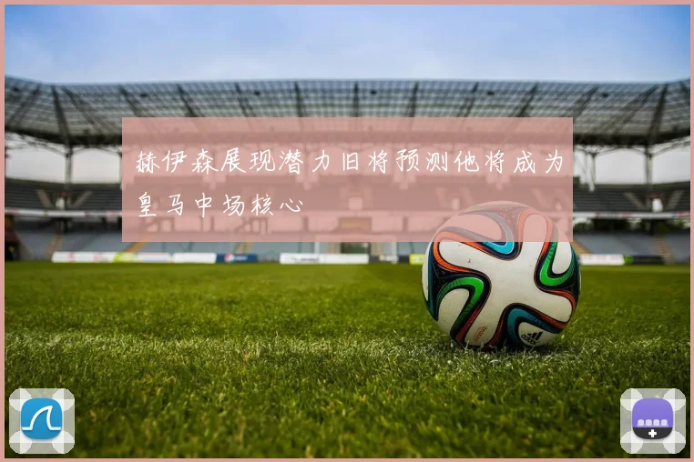 赫伊森展现潜力旧将预测他将成为皇马中场核心