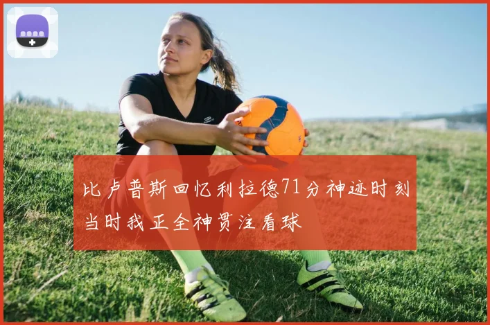 比卢普斯回忆利拉德71分神迹时刻当时我正全神贯注看球