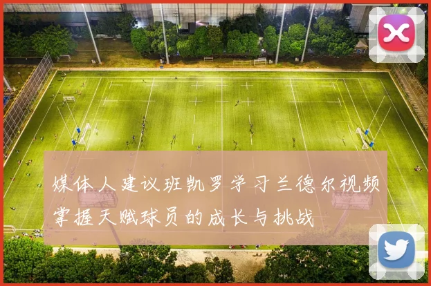 媒体人建议班凯罗学习兰德尔视频掌握天赋球员的成长与挑战