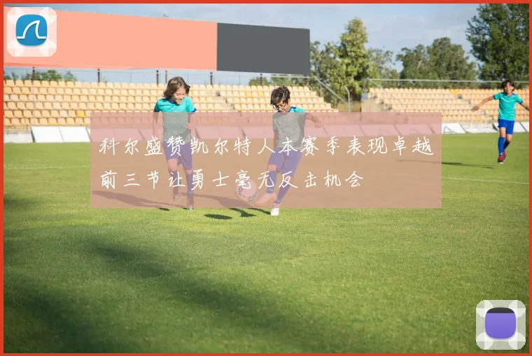 科尔盛赞凯尔特人本赛季表现卓越前三节让勇士毫无反击机会