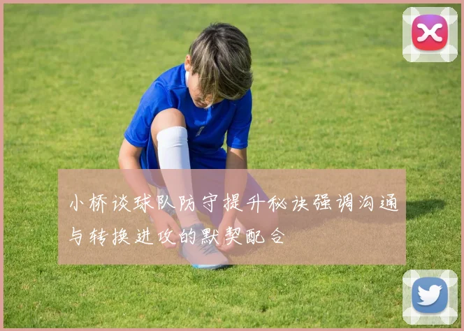 小桥谈球队防守提升秘诀强调沟通与转换进攻的默契配合