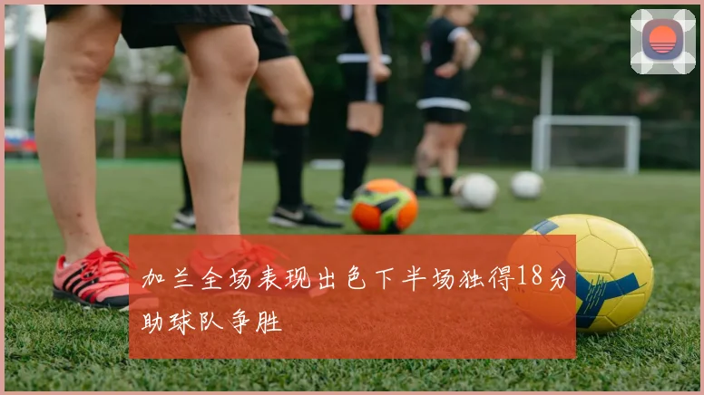 加兰全场表现出色下半场独得18分助球队争胜