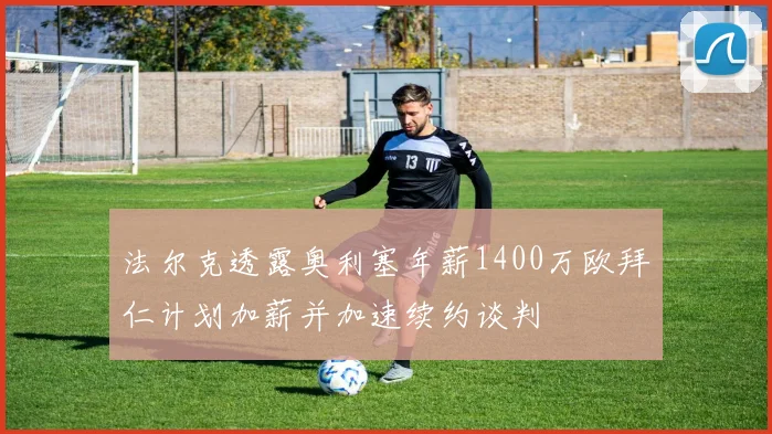 法尔克透露奥利塞年薪1400万欧拜仁计划加薪并加速续约谈判