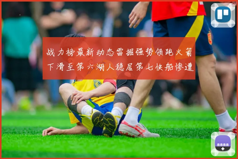 战力榜最新动态雷掘强势领跑火箭下滑至第六湖人稳居第七快船惨遭重创跌至二十七位