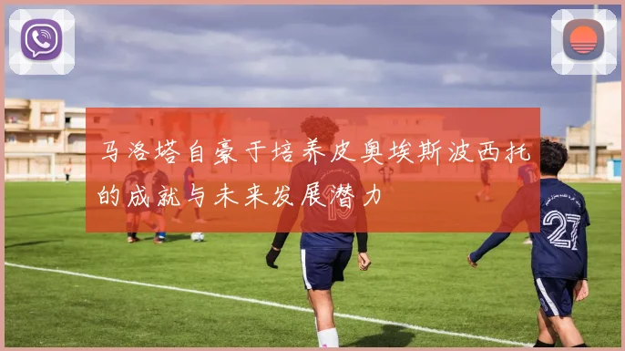 马洛塔自豪于培养皮奥埃斯波西托的成就与未来发展潜力