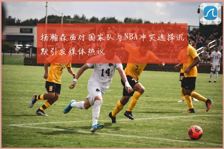 杨瀚森面对国家队与NBA冲突选择沉默引发媒体热议
