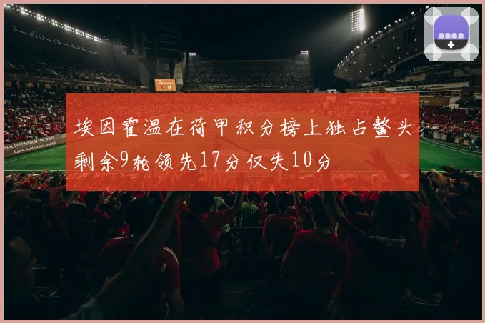 埃因霍温在荷甲积分榜上独占鳌头剩余9轮领先17分仅失10分