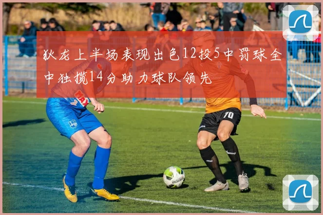 狄龙上半场表现出色12投5中罚球全中独揽14分助力球队领先