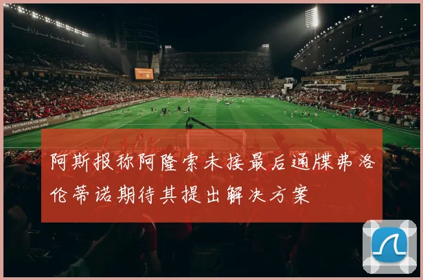 阿斯报称阿隆索未接最后通牒弗洛伦蒂诺期待其提出解决方案
