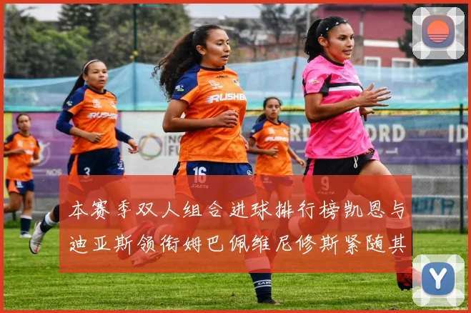 本赛季双人组合进球排行榜凯恩与迪亚斯领衔姆巴佩维尼修斯紧随其后