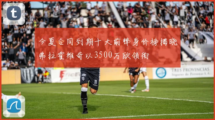 今夏合同到期十大前锋身价榜揭晓弗拉霍维奇以3500万欧领衔