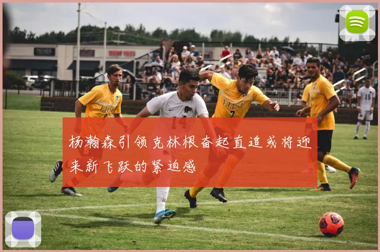 杨瀚森引领克林根奋起直追或将迎来新飞跃的紧迫感