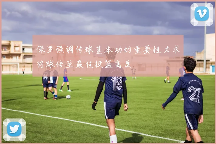 保罗强调传球基本功的重要性力求将球传至最佳投篮高度