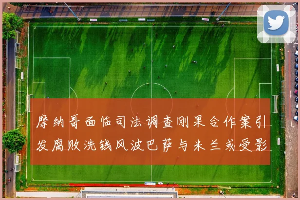 摩纳哥面临司法调查刚果合作案引发腐败洗钱风波巴萨与米兰或受影响