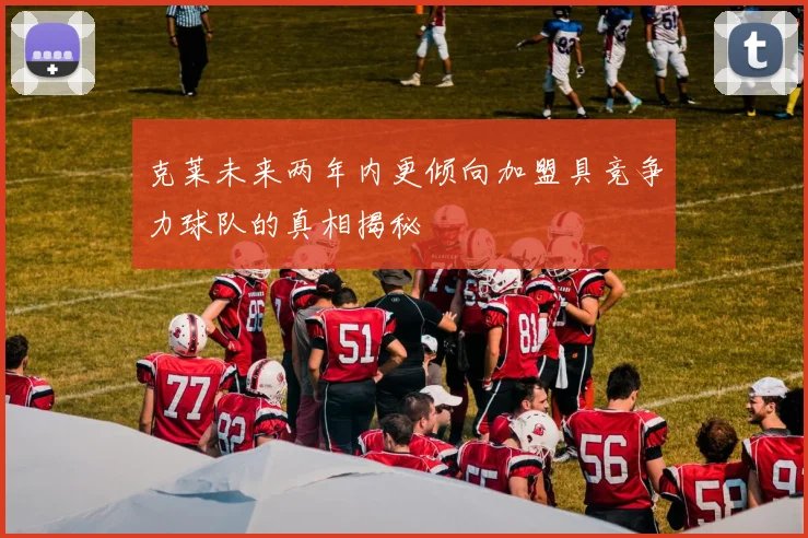 克莱未来两年内更倾向加盟具竞争力球队的真相揭秘