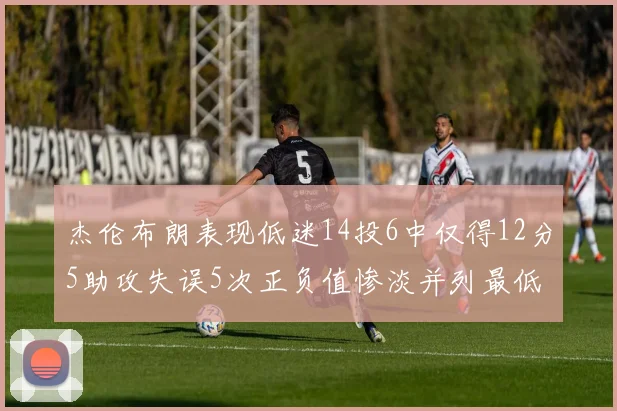 杰伦布朗表现低迷14投6中仅得12分5助攻失误5次正负值惨淡并列最低