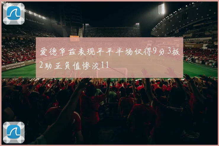 爱德华兹表现平平半场仅得9分3板2助正负值惨淡11
