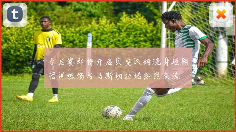 季后赛即将开启贝克汉姆现身迈阿密训练场与马斯切拉诺热烈交流