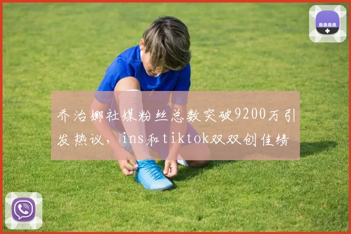 乔治娜社媒粉丝总数突破9200万引发热议，ins和tiktok双双创佳绩