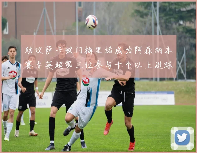 助攻萨卡破门梅里诺成为阿森纳本赛季英超第三位参与十个以上进球的球员