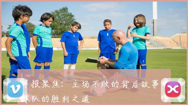 早报聚焦：主场不败的背后故事与球队的胜利之道