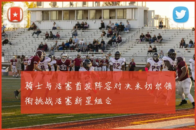 骑士与活塞首发阵容对决米切尔领衔挑战活塞新星组合