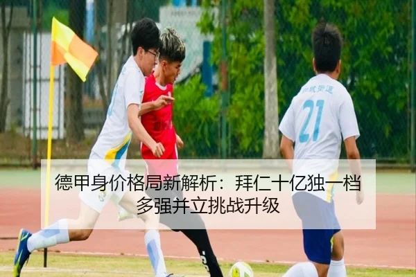德甲身价格局新解析：拜仁十亿独一档 多强并立挑战升级